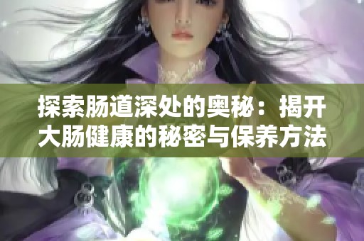 探索肠道深处的奥秘：揭开大肠健康的秘密与保养方法