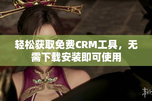 轻松获取免费CRM工具，无需下载安装即可使用