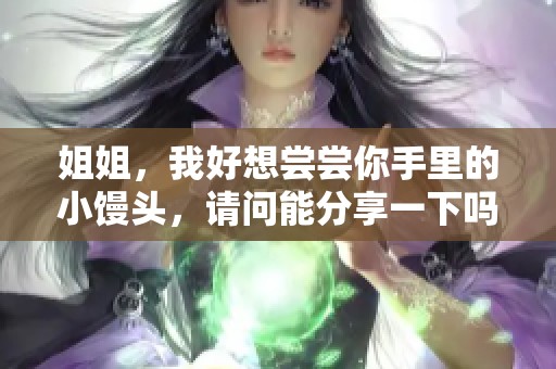 姐姐，我好想尝尝你手里的小馒头，请问能分享一下吗