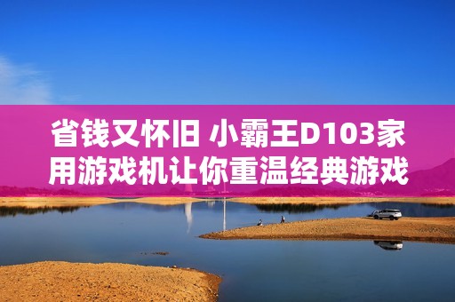 省钱又怀旧 小霸王D103家用游戏机让你重温经典游戏乐趣