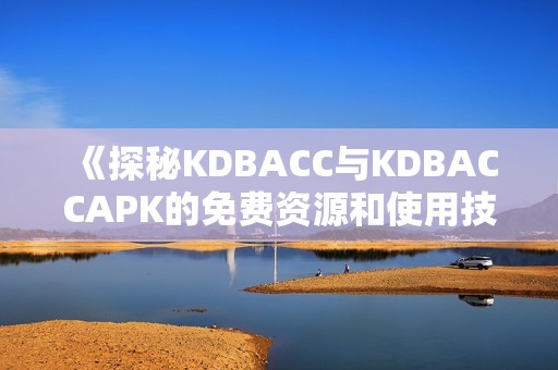 《探秘KDBACC与KDBACCAPK的免费资源和使用技巧》