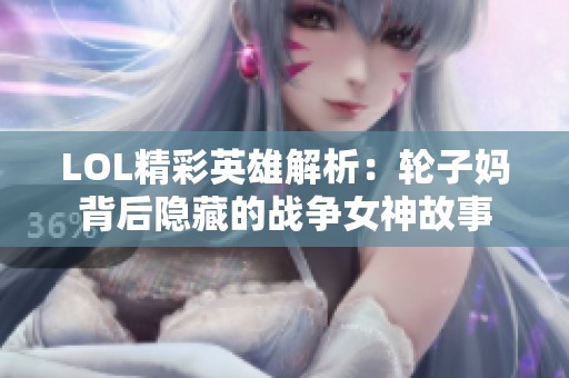 LOL精彩英雄解析：轮子妈背后隐藏的战争女神故事