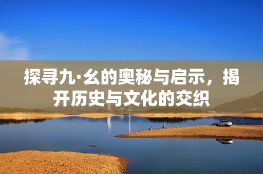 探寻九·幺的奥秘与启示，揭开历史与文化的交织