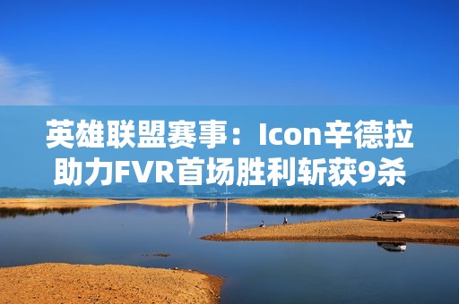 英雄联盟赛事：Icon辛德拉助力FVR首场胜利斩获9杀荣耀