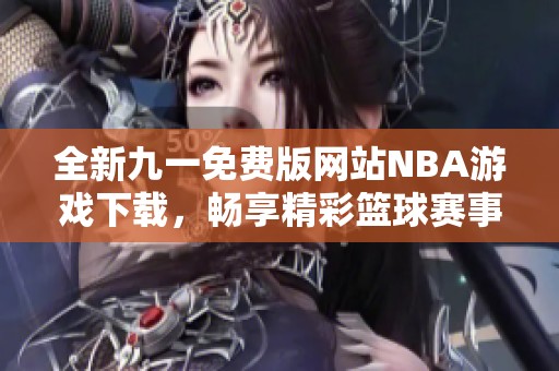 全新九一免费版网站NBA游戏下载，畅享精彩篮球赛事体验