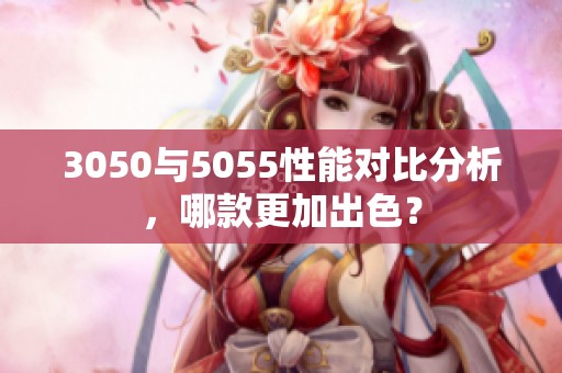 3050与5055性能对比分析，哪款更加出色？