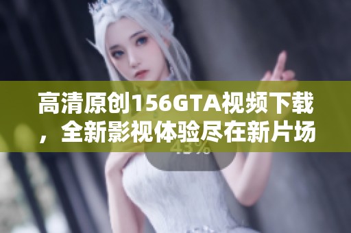 高清原创156GTA视频下载，全新影视体验尽在新片场！