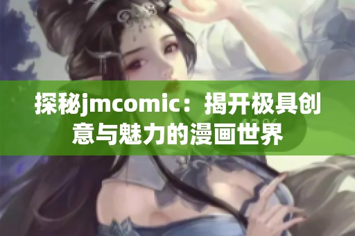 探秘jmcomic：揭开极具创意与魅力的漫画世界