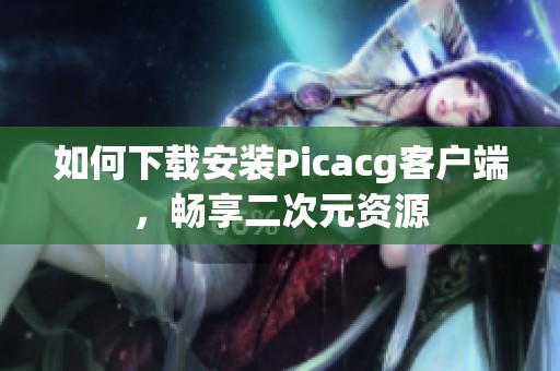 如何下载安装Picacg客户端，畅享二次元资源