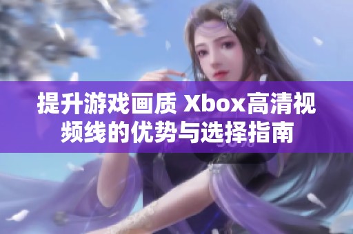 提升游戏画质 Xbox高清视频线的优势与选择指南