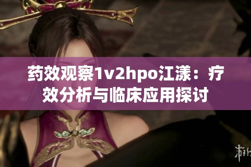 药效观察1v2hpo江漾：疗效分析与临床应用探讨