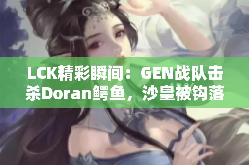 LCK精彩瞬间：GEN战队击杀Doran鳄鱼，沙皇被钩落下场