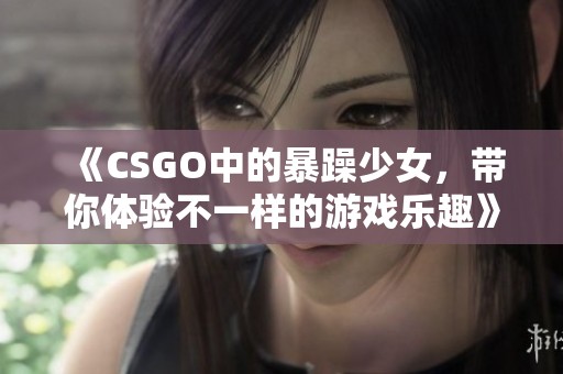 《CSGO中的暴躁少女，带你体验不一样的游戏乐趣》