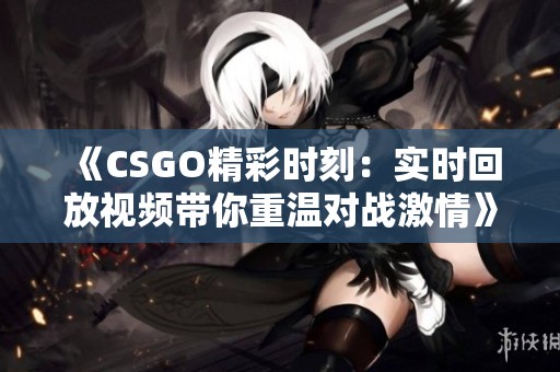 《CSGO精彩时刻：实时回放视频带你重温对战激情》