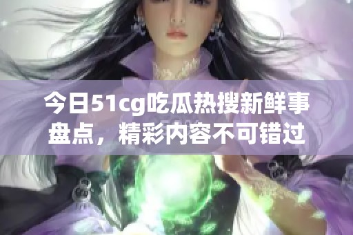 今日51cg吃瓜热搜新鲜事盘点，精彩内容不可错过