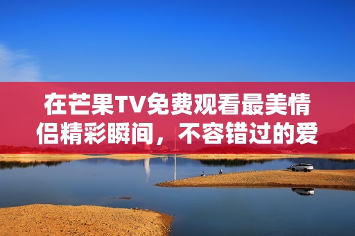 在芒果TV免费观看最美情侣精彩瞬间，不容错过的爱情故事