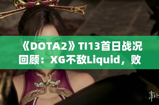 《DOTA2》TI13首日战况回顾：XG不敌Liquid，败者组前景堪忧