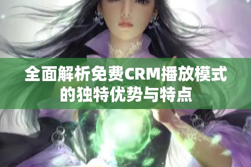 全面解析免费CRM播放模式的独特优势与特点