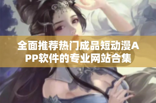 全面推荐热门成品短动漫APP软件的专业网站合集