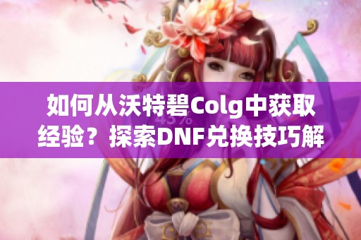 如何从沃特碧Colg中获取经验？探索DNF兑换技巧解析