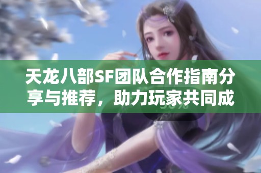 天龙八部SF团队合作指南分享与推荐，助力玩家共同成长