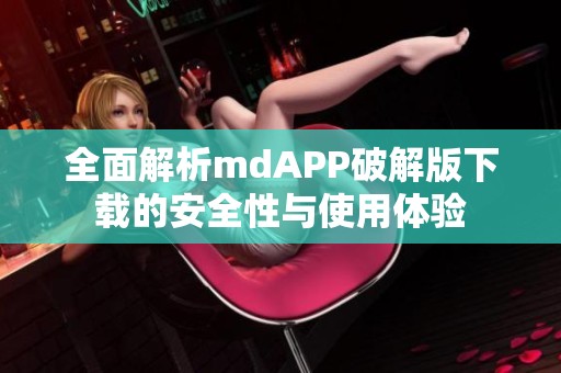 全面解析mdAPP破解版下载的安全性与使用体验