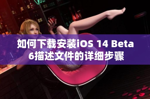 如何下载安装iOS 14 Beta 6描述文件的详细步骤