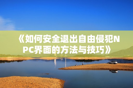 《如何安全退出自由侵犯NPC界面的方法与技巧》