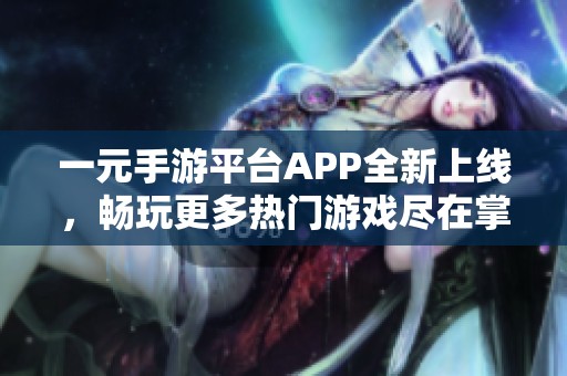 一元手游平台APP全新上线，畅玩更多热门游戏尽在掌中