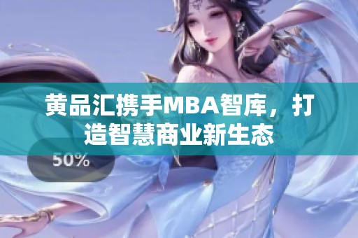 黄品汇携手MBA智库，打造智慧商业新生态