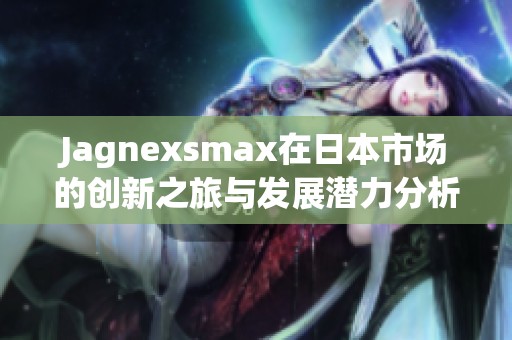 Jagnexsmax在日本市场的创新之旅与发展潜力分析