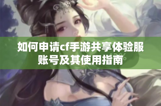 如何申请cf手游共享体验服账号及其使用指南